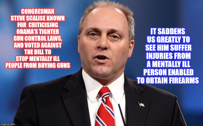 Get Well Congressman | IT SADDENS US GREATLY TO SEE HIM SUFFER INJURIES FROM A MENTALLY ILL PERSON ENABLED TO OBTAIN FIREARMS; CONGRESMAN STEVE SCALISE KNOWN FOR  CRITICISING OBAMA’S TIGHTER GUN CONTROL LAWS, AND VOTED AGAINST THE BILL TO STOP MENTALLY ILL PEOPLE FROM BUYING GUNS | image tagged in steve scalise | made w/ Imgflip meme maker
