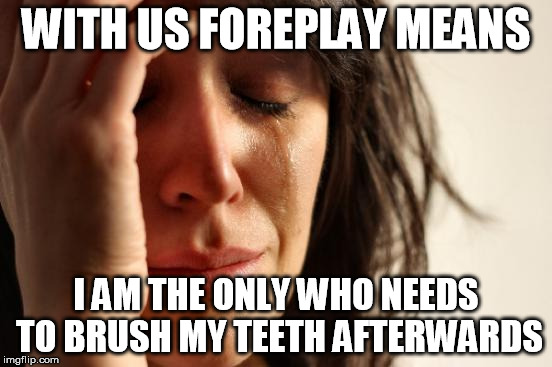 First World Problems Meme | WITH US FOREPLAY MEANS; I AM THE ONLY WHO NEEDS TO BRUSH MY TEETH AFTERWARDS | image tagged in memes,first world problems | made w/ Imgflip meme maker
