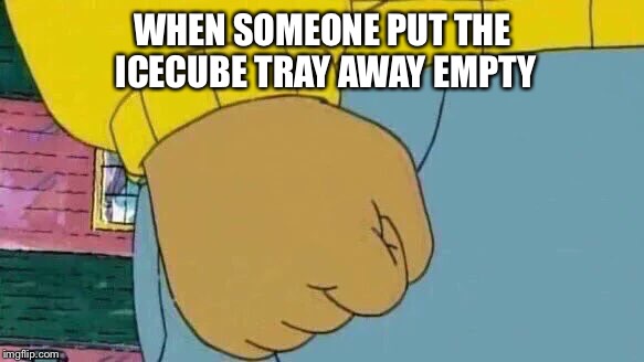 Arthur Fist | WHEN SOMEONE PUT THE ICECUBE TRAY AWAY EMPTY | image tagged in memes,arthur fist | made w/ Imgflip meme maker