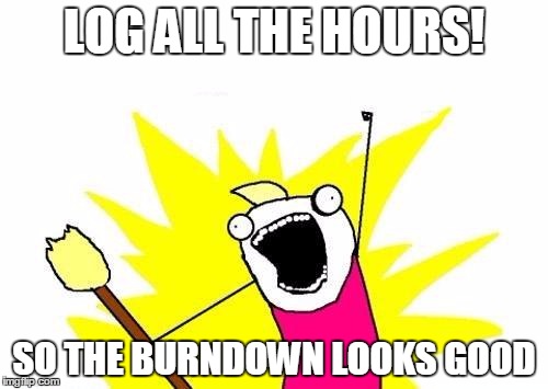 X All The Y | LOG ALL THE HOURS! SO THE BURNDOWN LOOKS GOOD | image tagged in memes,x all the y | made w/ Imgflip meme maker