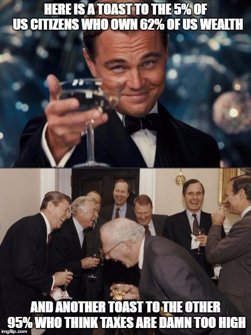 a toast... | HERE IS A TOAST TO THE 5% OF  US CITIZENS WHO OWN 62% OF US WEALTH; AND ANOTHER TOAST TO THE OTHER 95% WHO THINK TAXES ARE DAMN TOO HIGH | image tagged in laughing men in suits,leonardo dicaprio cheers | made w/ Imgflip meme maker