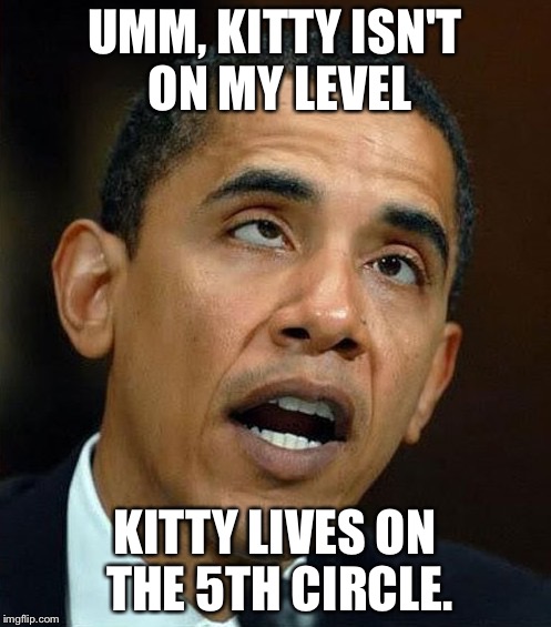 partisanship | UMM, KITTY ISN'T ON MY LEVEL KITTY LIVES ON THE 5TH CIRCLE. | image tagged in partisanship | made w/ Imgflip meme maker