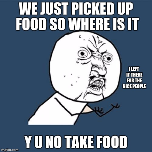 Y U No | WE JUST PICKED UP FOOD SO WHERE IS IT; I LEFT IT THERE FOR THE NICE PEOPLE; Y U NO TAKE FOOD | image tagged in memes,y u no | made w/ Imgflip meme maker