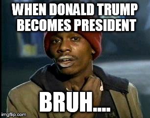 Y'all Got Any More Of That Meme | WHEN DONALD TRUMP BECOMES PRESIDENT; BRUH.... | image tagged in memes,yall got any more of | made w/ Imgflip meme maker