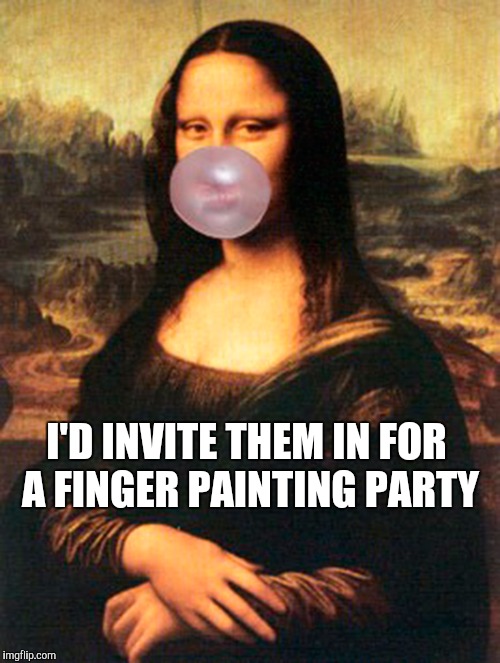So Many Homeless People In My Neighborhood ! | I'D INVITE THEM IN FOR A FINGER PAINTING PARTY | image tagged in memes | made w/ Imgflip meme maker
