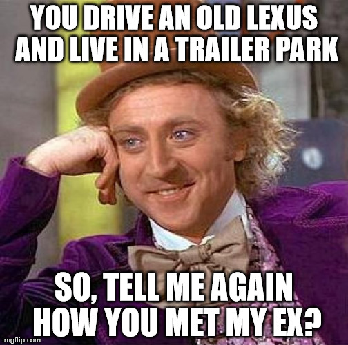 That cheating whore... | YOU DRIVE AN OLD LEXUS AND LIVE IN A TRAILER PARK; SO, TELL ME AGAIN HOW YOU MET MY EX? | image tagged in memes,creepy condescending wonka,trailer trash,cheating,whore | made w/ Imgflip meme maker