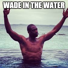 Wade in the Water | WADE IN THE WATER | image tagged in summer time,nba,ballin | made w/ Imgflip meme maker