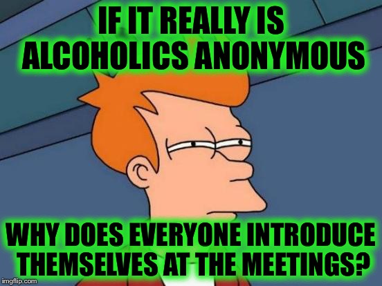 Stay Anonymous, tell us who you are. | IF IT REALLY IS ALCOHOLICS ANONYMOUS; WHY DOES EVERYONE INTRODUCE THEMSELVES AT THE MEETINGS? | image tagged in memes,futurama fry,funny | made w/ Imgflip meme maker