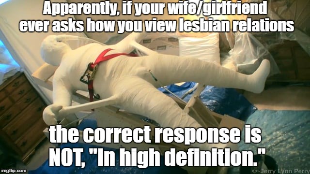 Warning... | Apparently, if your wife/girlfriend ever asks how you view lesbian relations; the correct response is NOT, "In high definition." | image tagged in relationships,injury,reaction | made w/ Imgflip meme maker