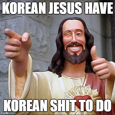 Korean Jesus | KOREAN JESUS HAVE; KOREAN SHIT TO DO | image tagged in memes,buddy christ,korean jesus,jesus | made w/ Imgflip meme maker