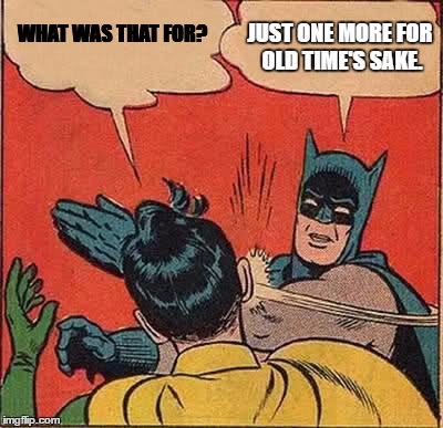 Batman Slapping Robin Meme | WHAT WAS THAT FOR? JUST ONE MORE FOR OLD TIME'S SAKE. | image tagged in memes,batman slapping robin | made w/ Imgflip meme maker