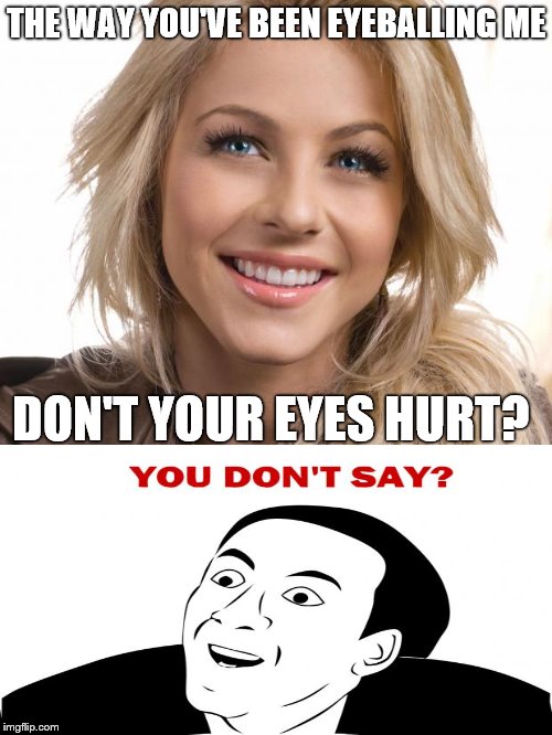Oblivious Hot Girl | THE WAY YOU'VE BEEN EYEBALLING ME; DON'T YOUR EYES HURT? | image tagged in memes,oblivious hot girl,you don't say | made w/ Imgflip meme maker