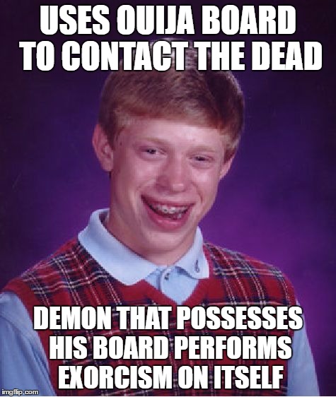 Bad Luck Brian | USES OUIJA BOARD TO CONTACT THE DEAD; DEMON THAT POSSESSES HIS BOARD PERFORMS EXORCISM ON ITSELF | image tagged in memes,bad luck brian | made w/ Imgflip meme maker