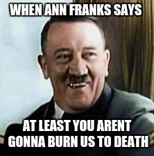 laughing hitler | WHEN ANN FRANKS SAYS; AT LEAST YOU ARENT GONNA BURN US TO DEATH | image tagged in laughing hitler | made w/ Imgflip meme maker