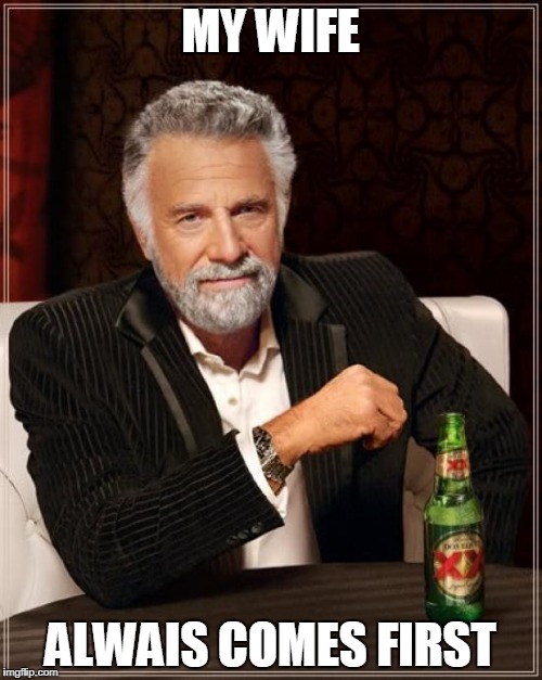 The Most Interesting Man In The World Meme | MY WIFE ALWAIS COMES FIRST | image tagged in memes,the most interesting man in the world | made w/ Imgflip meme maker
