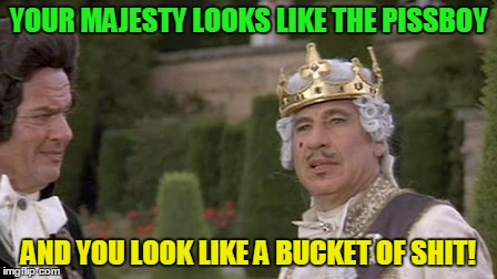YOUR MAJESTY LOOKS LIKE THE PISSBOY AND YOU LOOK LIKE A BUCKET OF SHIT! | made w/ Imgflip meme maker