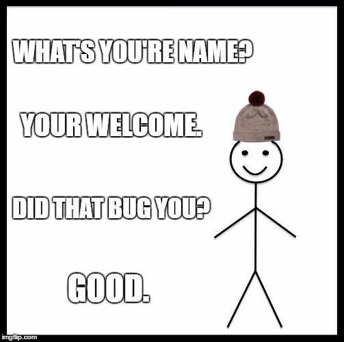 Be Like Bill Meme | WHAT'S YOU'RE NAME? YOUR WELCOME. DID THAT BUG YOU? GOOD. | image tagged in memes,be like bill | made w/ Imgflip meme maker