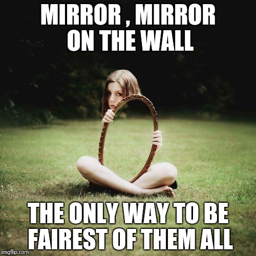 MIRROR , MIRROR ON THE WALL THE ONLY WAY TO BE FAIREST OF THEM ALL | image tagged in mirror girl | made w/ Imgflip meme maker