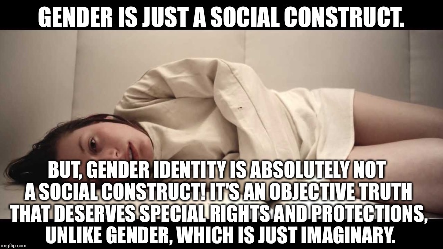 Woman in Straight Jacket | GENDER IS JUST A SOCIAL CONSTRUCT. BUT, GENDER IDENTITY IS ABSOLUTELY NOT A SOCIAL CONSTRUCT! IT'S AN OBJECTIVE TRUTH THAT DESERVES SPECIAL RIGHTS AND PROTECTIONS,  UNLIKE GENDER, WHICH IS JUST IMAGINARY. | image tagged in woman in straight jacket | made w/ Imgflip meme maker