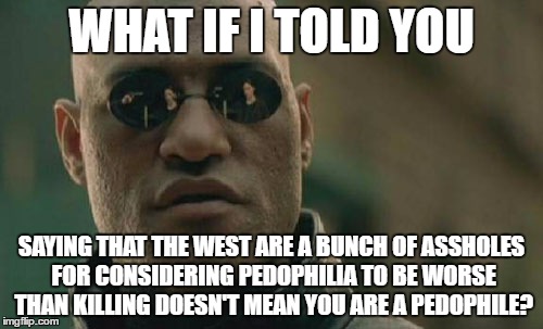 Matrix Morpheus | WHAT IF I TOLD YOU; SAYING THAT THE WEST ARE A BUNCH OF ASSHOLES FOR CONSIDERING PEDOPHILIA TO BE WORSE THAN KILLING DOESN'T MEAN YOU ARE A PEDOPHILE? | image tagged in memes,matrix morpheus,pedophile,pedophiles,pedophilia,western world | made w/ Imgflip meme maker