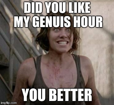 The Walking Dead |  DID YOU LIKE MY GENUIS HOUR; YOU BETTER | image tagged in the walking dead | made w/ Imgflip meme maker