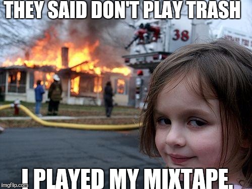 Another day, another meme | THEY SAID DON'T PLAY TRASH; I PLAYED MY MIXTAPE. | image tagged in memes,disaster girl | made w/ Imgflip meme maker