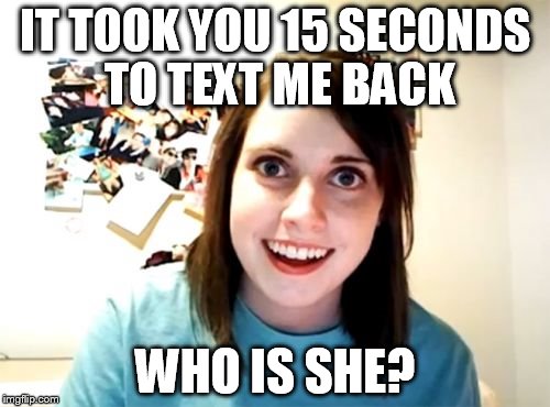 Overly Attached Girlfriend | IT TOOK YOU 15 SECONDS TO TEXT ME BACK; WHO IS SHE? | image tagged in memes,overly attached girlfriend | made w/ Imgflip meme maker