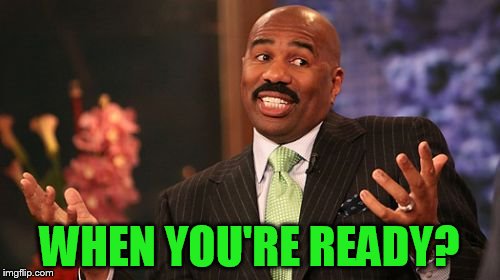 WHEN YOU'RE READY? | image tagged in memes,steve harvey | made w/ Imgflip meme maker