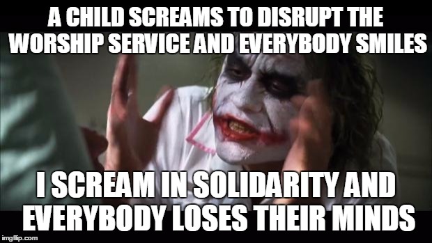 We Shall Overcome ... the Quietness of the Worship Service | A CHILD SCREAMS TO DISRUPT THE WORSHIP SERVICE AND EVERYBODY SMILES; I SCREAM IN SOLIDARITY AND EVERYBODY LOSES THEIR MINDS | image tagged in memes,and everybody loses their minds | made w/ Imgflip meme maker