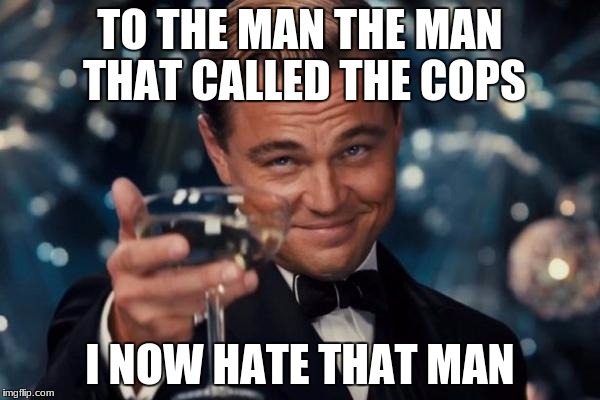 Leonardo Dicaprio Cheers Meme | TO THE MAN THE MAN THAT CALLED THE COPS; I NOW HATE THAT MAN | image tagged in memes,leonardo dicaprio cheers | made w/ Imgflip meme maker