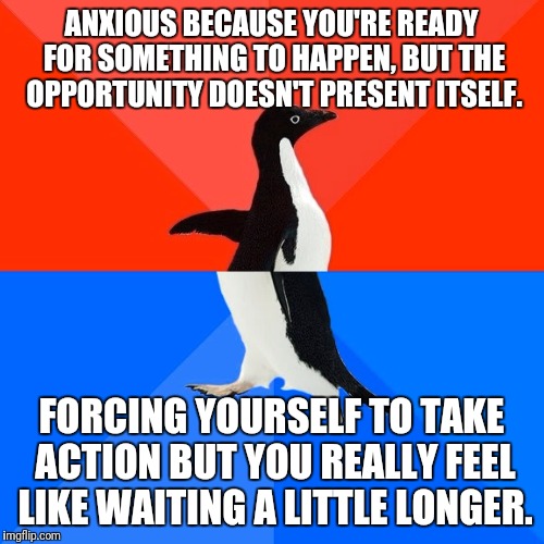 Socially Awesome Awkward Penguin Meme | ANXIOUS BECAUSE YOU'RE READY FOR SOMETHING TO HAPPEN, BUT THE OPPORTUNITY DOESN'T PRESENT ITSELF. FORCING YOURSELF TO TAKE ACTION BUT YOU REALLY FEEL LIKE WAITING A LITTLE LONGER. | image tagged in memes,socially awesome awkward penguin | made w/ Imgflip meme maker