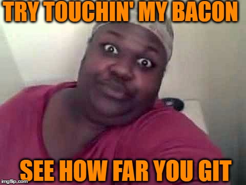 Black woman | TRY TOUCHIN' MY BACON SEE HOW FAR YOU GIT | image tagged in black woman | made w/ Imgflip meme maker
