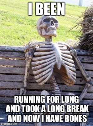 Waiting Skeleton Meme | I BEEN; RUNNING FOR LONG AND TOOK A LONG BREAK AND NOW I HAVE BONES | image tagged in memes,waiting skeleton | made w/ Imgflip meme maker