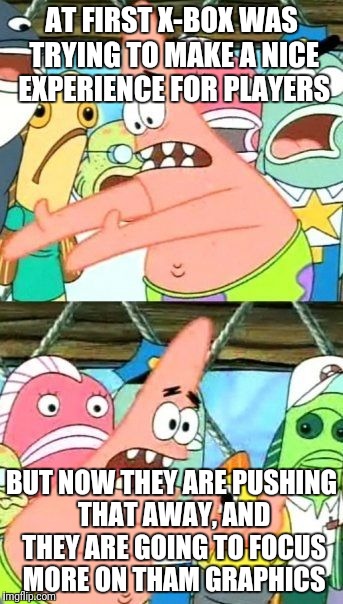 Put It Somewhere Else Patrick Meme | AT FIRST X-BOX WAS TRYING TO MAKE A NICE EXPERIENCE FOR PLAYERS; BUT NOW THEY ARE PUSHING THAT AWAY, AND THEY ARE GOING TO FOCUS MORE ON THAM GRAPHICS | image tagged in memes,put it somewhere else patrick | made w/ Imgflip meme maker