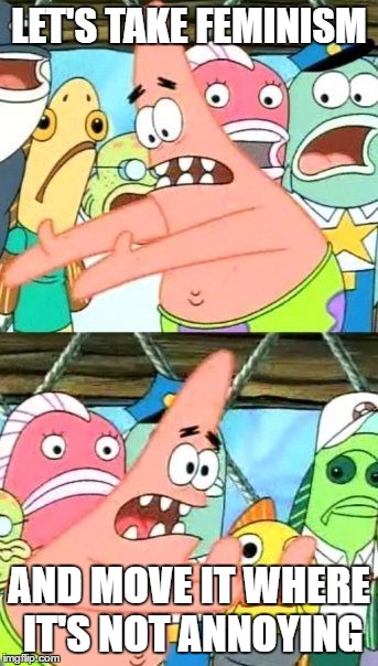 Put It Somewhere Else Patrick | LET'S TAKE FEMINISM; AND MOVE IT WHERE IT'S NOT ANNOYING | image tagged in memes,put it somewhere else patrick | made w/ Imgflip meme maker