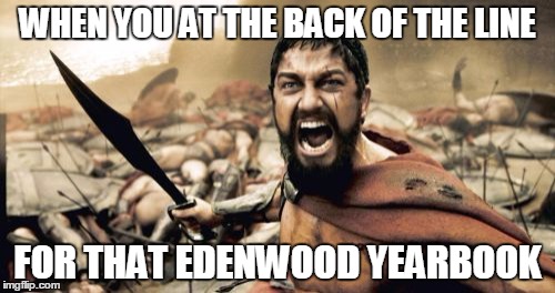 Sparta Leonidas Meme | WHEN YOU AT THE BACK OF THE LINE; FOR THAT EDENWOOD YEARBOOK | image tagged in memes,sparta leonidas | made w/ Imgflip meme maker