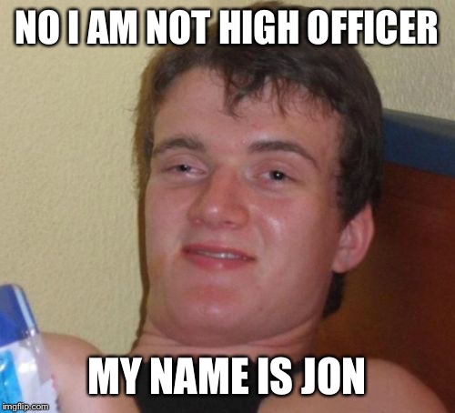10 Guy | NO I AM NOT HIGH OFFICER; MY NAME IS JON | image tagged in memes,10 guy | made w/ Imgflip meme maker