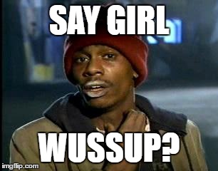 Y'all Got Any More Of That Meme | SAY GIRL; WUSSUP? | image tagged in memes,yall got any more of | made w/ Imgflip meme maker