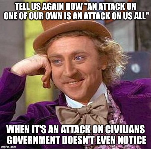 Creepy Condescending Wonka Meme | TELL US AGAIN HOW "AN ATTACK ON ONE OF OUR OWN IS AN ATTACK ON US ALL" WHEN IT'S AN ATTACK ON CIVILIANS GOVERNMENT DOESN'T EVEN NOTICE | image tagged in memes,creepy condescending wonka | made w/ Imgflip meme maker