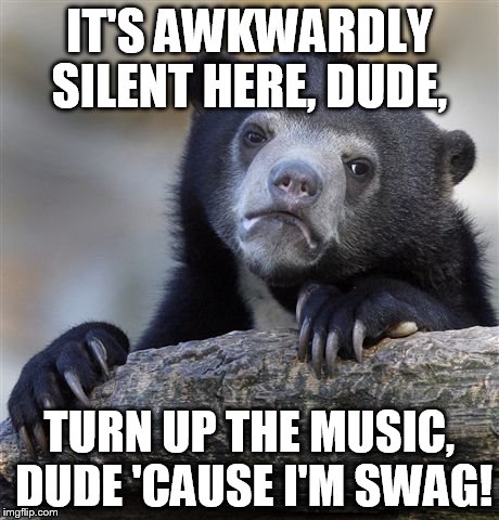 Confession Bear | IT'S AWKWARDLY SILENT HERE, DUDE, TURN UP THE MUSIC, DUDE 'CAUSE I'M SWAG! | image tagged in memes,confession bear | made w/ Imgflip meme maker