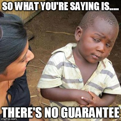 Third World Skeptical Kid | SO WHAT YOU'RE SAYING IS..... THERE'S NO GUARANTEE | image tagged in memes,third world skeptical kid | made w/ Imgflip meme maker