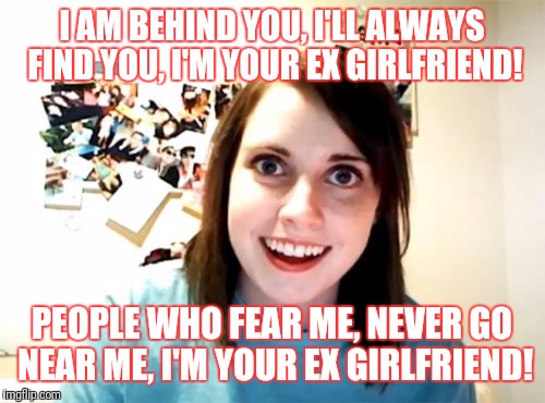Overly Attached Girlfriend | I AM BEHIND YOU, I'LL ALWAYS FIND YOU, I'M YOUR EX GIRLFRIEND! PEOPLE WHO FEAR ME, NEVER GO NEAR ME, I'M YOUR EX GIRLFRIEND! | image tagged in memes,overly attached girlfriend | made w/ Imgflip meme maker