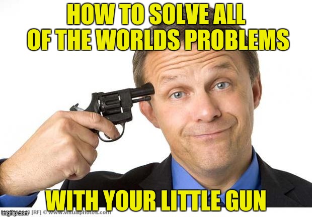 How does more violence improve our already too violent world ? | HOW TO SOLVE ALL OF THE WORLDS PROBLEMS; WITH YOUR LITTLE GUN | image tagged in gun to head,nsfw,give peace a chance,looney tunes | made w/ Imgflip meme maker