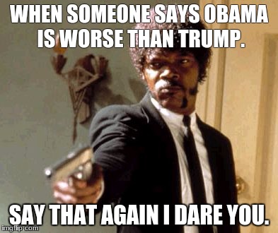 Say That Again I Dare You | WHEN SOMEONE SAYS OBAMA IS WORSE THAN TRUMP. SAY THAT AGAIN I DARE YOU. | image tagged in memes,say that again i dare you | made w/ Imgflip meme maker