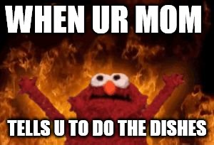 all hail hell elmo | WHEN UR MOM; TELLS U TO DO THE DISHES | image tagged in all hail hell elmo | made w/ Imgflip meme maker