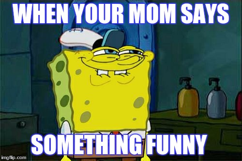 Don't You Squidward | WHEN YOUR MOM SAYS; SOMETHING FUNNY | image tagged in memes,dont you squidward | made w/ Imgflip meme maker