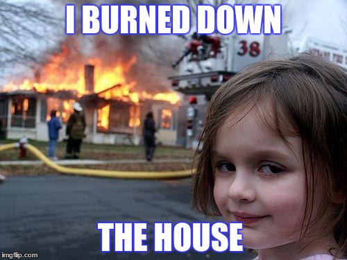 Disaster Girl | I BURNED DOWN; THE HOUSE | image tagged in memes,disaster girl | made w/ Imgflip meme maker