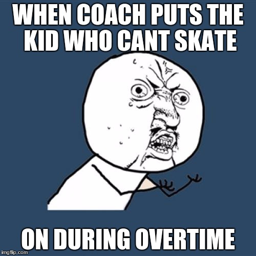 Y U No | WHEN COACH PUTS THE KID WHO CANT SKATE; ON DURING OVERTIME | image tagged in memes,y u no | made w/ Imgflip meme maker