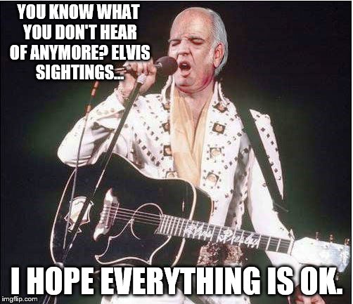 Elvis has left the planet | YOU KNOW WHAT YOU DON'T HEAR OF ANYMORE?
ELVIS SIGHTINGS... I HOPE EVERYTHING IS OK. | image tagged in memes,funny,elvis presley | made w/ Imgflip meme maker