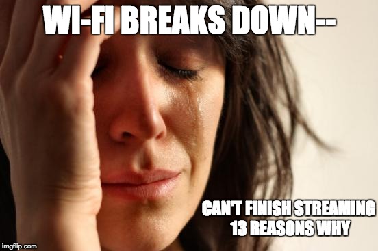 First World Problems | WI-FI BREAKS DOWN--; CAN'T FINISH STREAMING 13 REASONS WHY | image tagged in memes,first world problems | made w/ Imgflip meme maker